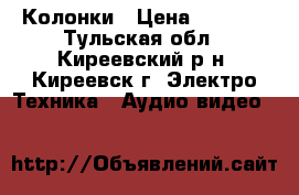 Колонки › Цена ­ 8 000 - Тульская обл., Киреевский р-н, Киреевск г. Электро-Техника » Аудио-видео   